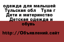 одежда для малышей - Тульская обл., Тула г. Дети и материнство » Детская одежда и обувь   